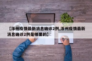 【涿州疫情最新消息确诊2例,涿州疫情最新消息确诊2例是哪里的】