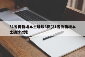 31省份新增本土确诊6例(31省份新增本土确诊2例)