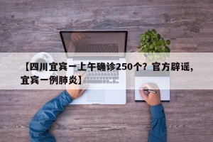 【四川宜宾一上午确诊250个？官方辟谣,宜宾一例肺炎】