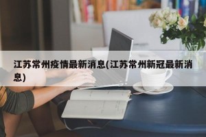 江苏常州疫情最新消息(江苏常州新冠最新消息)