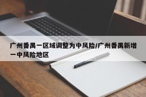 广州番禺一区域调整为中风险/广州番禺新增一中风险地区