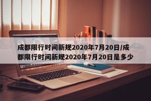 成都限行时间新规2020年7月20日/成都限行时间新规2020年7月20日是多少