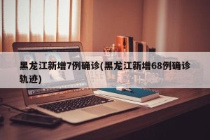 黑龙江新增7例确诊(黑龙江新增68例确诊轨迹)