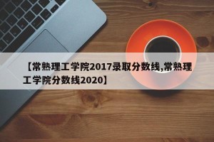 【常熟理工学院2017录取分数线,常熟理工学院分数线2020】