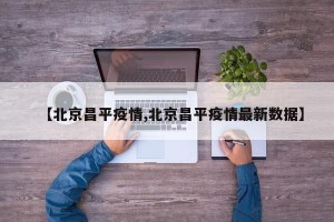 【北京昌平疫情,北京昌平疫情最新数据】