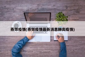 燕郊疫情(燕郊疫情最新消息肺炎疫情)