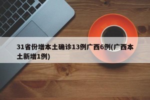 31省份增本土确诊13例广西6例(广西本土新增1例)