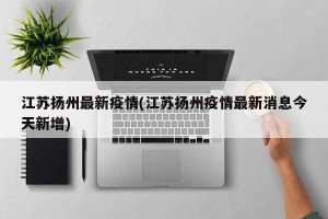江苏扬州最新疫情(江苏扬州疫情最新消息今天新增)