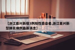 【浙江嘉兴新增3例阳性感染者,浙江嘉兴新型肺炎病例最新消息】