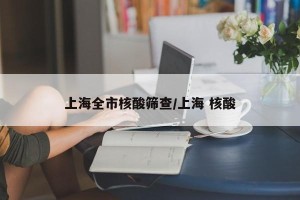 上海全市核酸筛查/上海 核酸