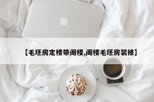 【毛坯房定楼带阁楼,阁楼毛坯房装修】