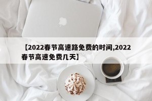 【2022春节高速路免费的时间,2022春节高速免费几天】