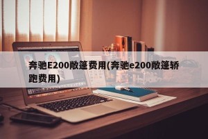 奔驰E200敞篷费用(奔驰e200敞篷轿跑费用)
