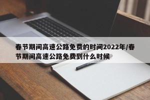 春节期间高速公路免费的时间2022年/春节期间高速公路免费到什么时候
