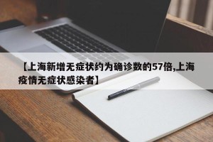 【上海新增无症状约为确诊数的57倍,上海疫情无症状感染者】