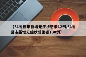 【31省区市新增无症状感染12例,31省区市新增无症状感染者130例】