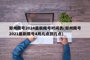郑州限号2024最新限号时间表(郑州限号2021最新限号4月几点到几点)