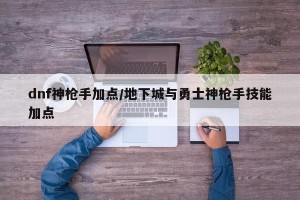 dnf神枪手加点/地下城与勇士神枪手技能加点