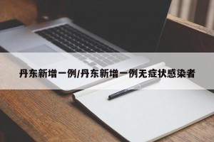 丹东新增一例/丹东新增一例无症状感染者