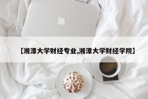 【湘潭大学财经专业,湘潭大学财经学院】