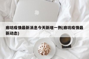 廊坊疫情最新消息今天新增一例(廊坊疫情最新动态)