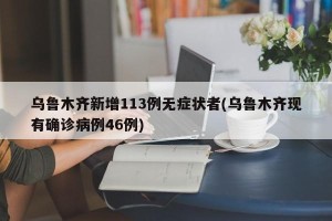 乌鲁木齐新增113例无症状者(乌鲁木齐现有确诊病例46例)