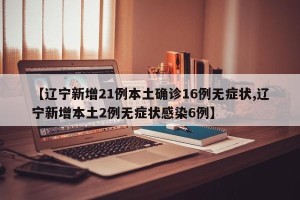 【辽宁新增21例本土确诊16例无症状,辽宁新增本土2例无症状感染6例】
