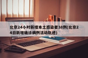 北京24小时新增本土感染者38例(北京24日新增确诊病例活动轨迹)