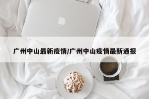 广州中山最新疫情/广州中山疫情最新通报