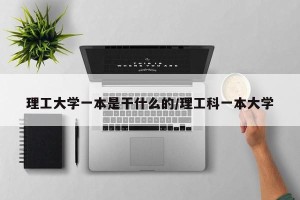 理工大学一本是干什么的/理工科一本大学