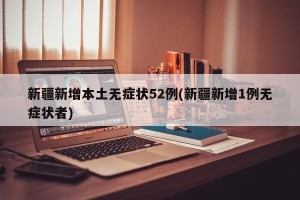 新疆新增本土无症状52例(新疆新增1例无症状者)