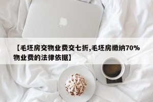 【毛坯房交物业费交七折,毛坯房缴纳70%物业费的法律依据】