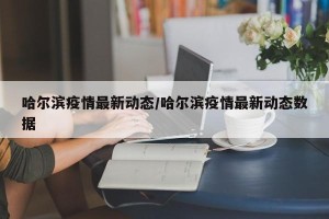 哈尔滨疫情最新动态/哈尔滨疫情最新动态数据
