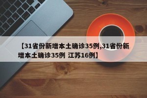 【31省份新增本土确诊35例,31省份新增本土确诊35例 江苏16例】