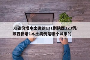 31省份增本土确诊131例陕西123例/陕西新增1本土病例是哪个城市的