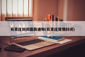 石家庄封闭最新通知(石家庄疫情封闭)