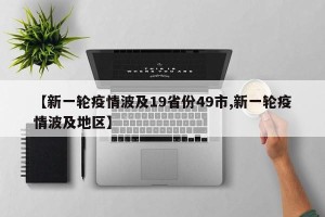 【新一轮疫情波及19省份49市,新一轮疫情波及地区】