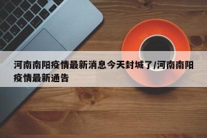 河南南阳疫情最新消息今天封城了/河南南阳疫情最新通告