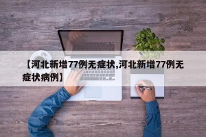 【河北新增77例无症状,河北新增77例无症状病例】