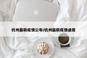 杭州最新疫情公布/杭州最新疫情通报
