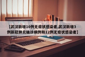 【武汉新增10例无症状感染者,武汉新增3例新冠肺炎确诊病例和12例无症状感染者】
