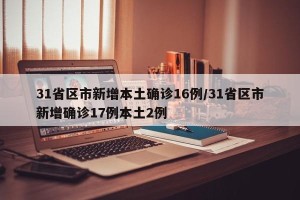 31省区市新增本土确诊16例/31省区市新增确诊17例本土2例