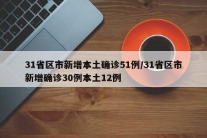 31省区市新增本土确诊51例/31省区市新增确诊30例本土12例
