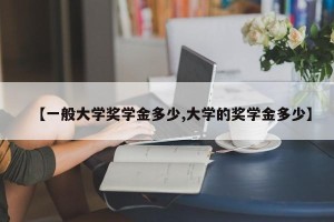 【一般大学奖学金多少,大学的奖学金多少】