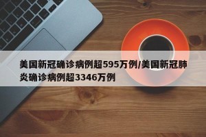 美国新冠确诊病例超595万例/美国新冠肺炎确诊病例超3346万例