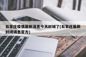 石家庄疫情最新消息今天封城了(石家庄最新封闭消息官方)
