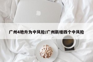 广州4地升为中风险/广州新增四个中风险