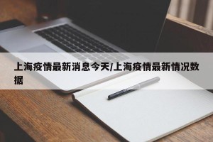 上海疫情最新消息今天/上海疫情最新情况数据