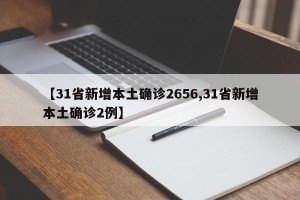 【31省新增本土确诊2656,31省新增本土确诊2例】