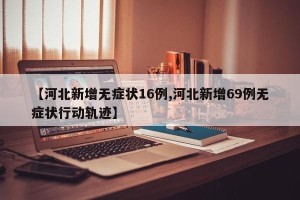 【河北新增无症状16例,河北新增69例无症状行动轨迹】